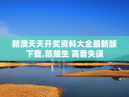 新澳天天开奖资料大全最新版下载,陈楚生 高音失误