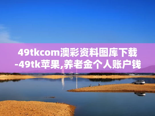 49tkcom澳彩资料图库下载-49tk苹果,养老金个人账户钱能提前取？假