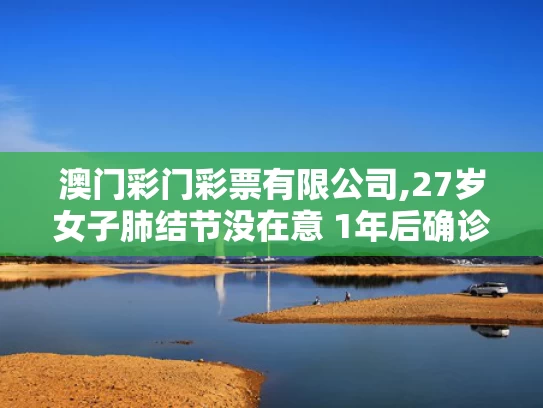澳门彩门彩票有限公司,27岁女子肺结节没在意 1年后确诊肺癌
