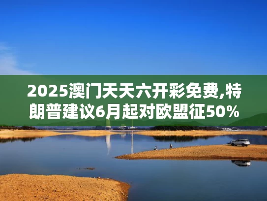 2025澳门天天六开彩免费,特朗普建议6月起对欧盟征50%关税