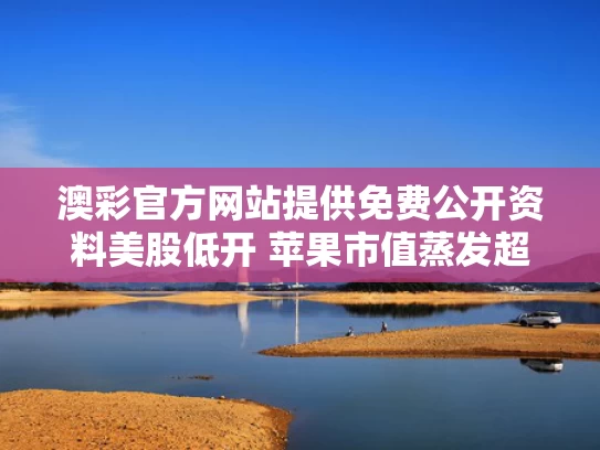 澳彩官方网站提供免费公开资料	美股低开 苹果市值蒸发超1000亿美元