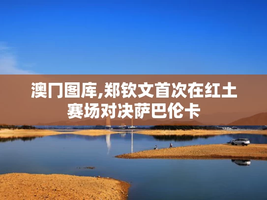 澳冂图库,郑钦文首次在红土赛场对决萨巴伦卡