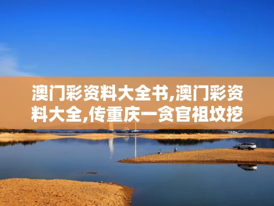 澳门彩资料大全书,澳门彩资料大全,传重庆一贪官祖坟挖出3公斤金砖