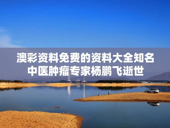 澳彩资料免费的资料大全	知名中医肿瘤专家杨鹏飞逝世