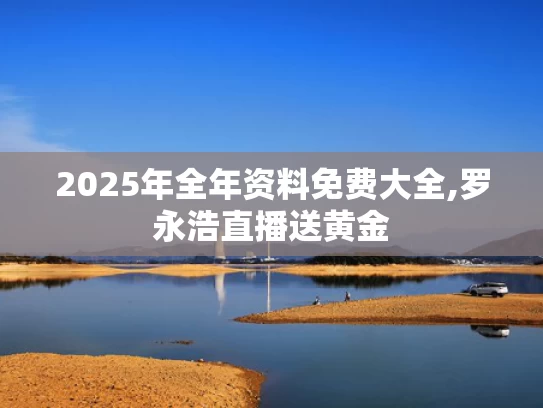 2025年全年资料免费大全,罗永浩直播送黄金
