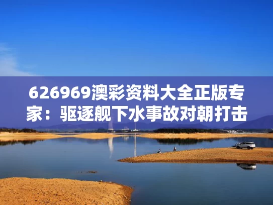 626969澳彩资料大全正版	专家：驱逐舰下水事故对朝打击重大