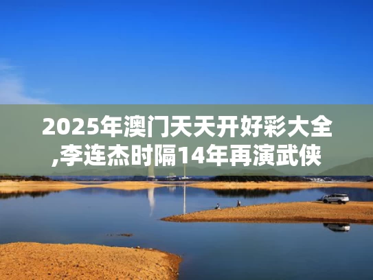 2025年澳门天天开好彩大全,李连杰时隔14年再演武侠