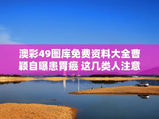 澳彩49图库免费资料大全	曹颖自曝患胃癌 这几类人注意了