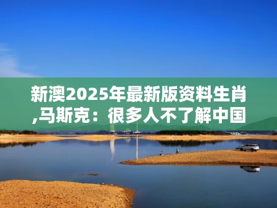 新澳2025年最新版资料生肖,马斯克：很多人不了解中国有多强