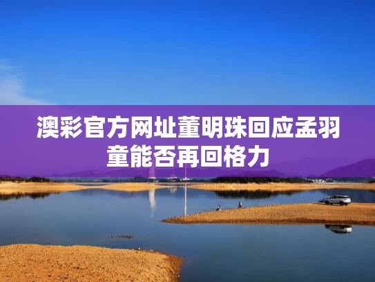 澳彩官方网址	董明珠回应孟羽童能否再回格力
