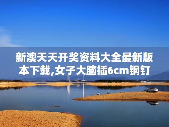 新澳天天开奖资料大全最新版本下载,女子大脑插6cm钢钉避开所有致命区域