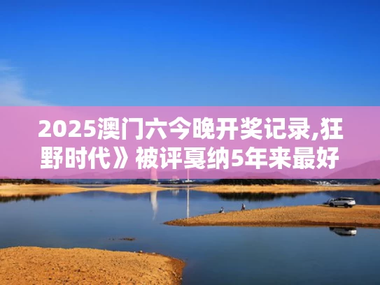 2025澳门六今晚开奖记录,狂野时代》被评戛纳5年来最好看电影
