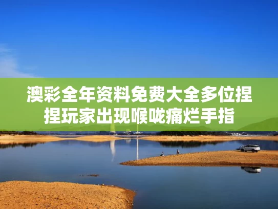 澳彩全年资料免费大全	多位捏捏玩家出现喉咙痛烂手指
