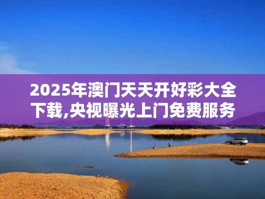 2025年澳门天天开好彩大全下载,央视曝光上门免费服务骗局