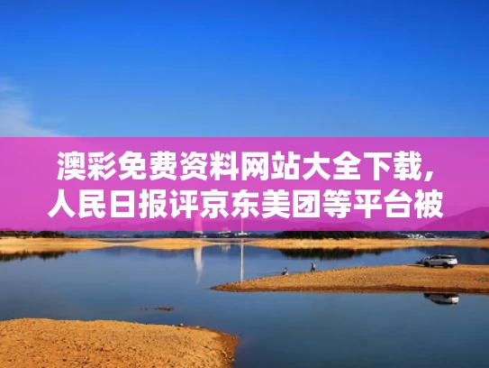 澳彩免费资料网站大全下载,人民日报评京东美团等平台被约谈