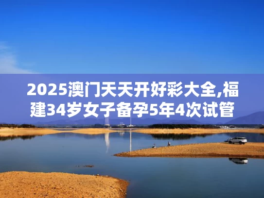 2025澳门天天开好彩大全,福建34岁女子备孕5年4次试管全失败