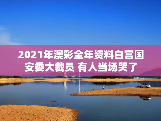 2021年澳彩全年资料	白宫国安委大裁员 有人当场哭了