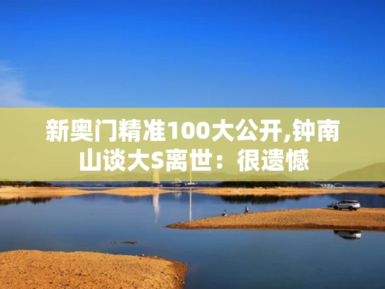 新奥门精准100大公开,钟南山谈大S离世：很遗憾