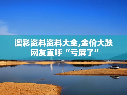 澳彩资料资料大全,金价大跌 网友直呼“亏麻了”