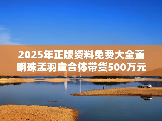 2025年正版资料免费大全	董明珠孟羽童合体带货500万元