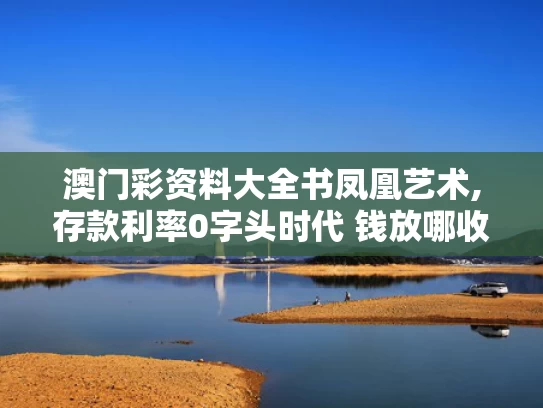 澳门彩资料大全书凤凰艺术,存款利率0字头时代 钱放哪收益高