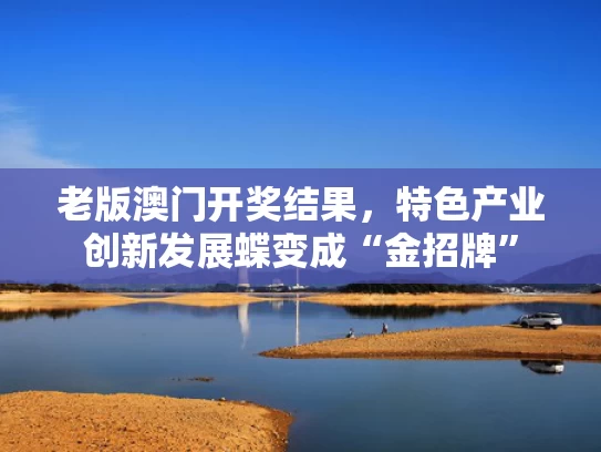 老版澳门开奖结果，特色产业创新发展蝶变成“金招牌”