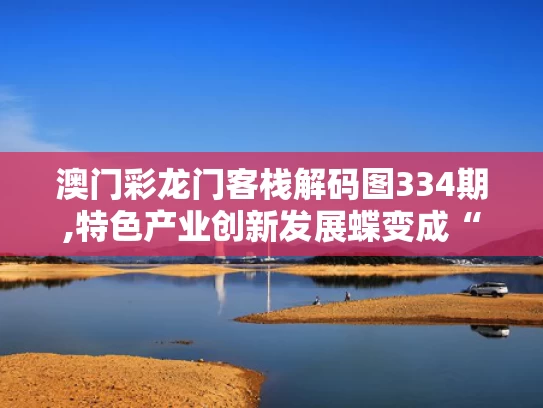澳门彩龙门客栈解码图334期,特色产业创新发展蝶变成“金招牌”