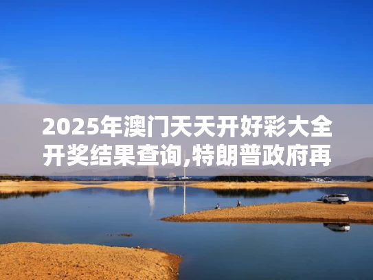 2025年澳门天天开好彩大全开奖结果查询,特朗普政府再挥关税大棒