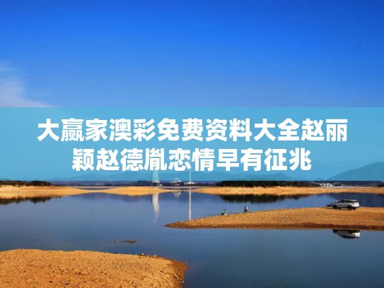 大赢家澳彩免费资料大全	赵丽颖赵德胤恋情早有征兆
