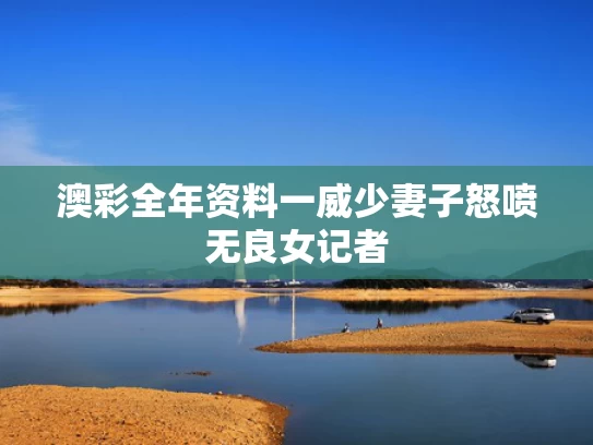 澳彩全年资料一	威少妻子怒喷无良女记者