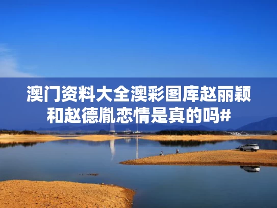 澳门资料大全澳彩图库	赵丽颖和赵德胤恋情是真的吗#
