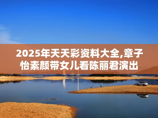 2025年天天彩资料大全,章子怡素颜带女儿看陈丽君演出