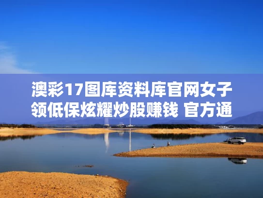 澳彩17图库资料库官网	女子领低保炫耀炒股赚钱 官方通报