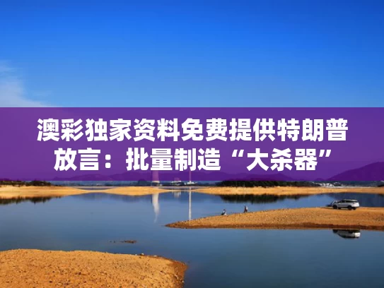 澳彩独家资料免费提供	特朗普放言：批量制造“大杀器”