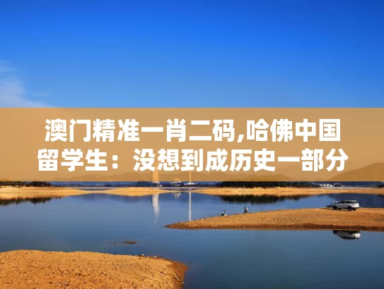 澳门精准一肖二码,哈佛中国留学生：没想到成历史一部分