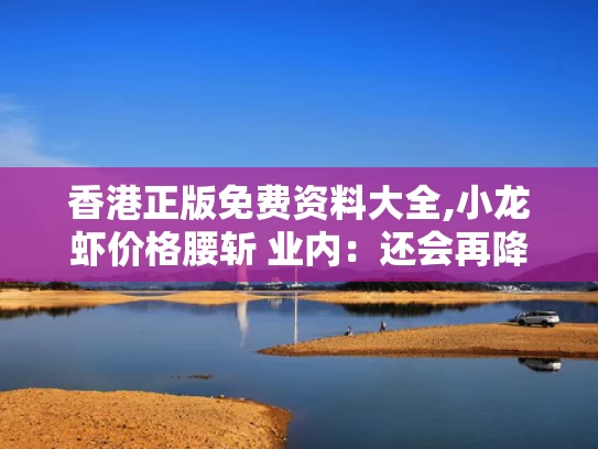 香港正版免费资料大全,小龙虾价格腰斩 业内：还会再降