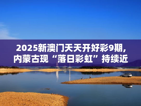 2025新澳门天天开好彩9期,内蒙古现“落日彩虹”持续近50分钟