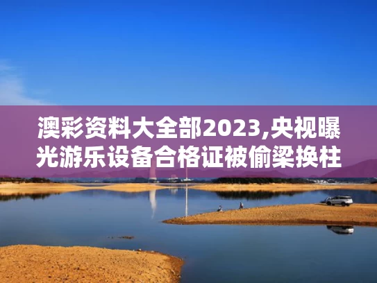 澳彩资料大全部2023,央视曝光游乐设备合格证被偷梁换柱