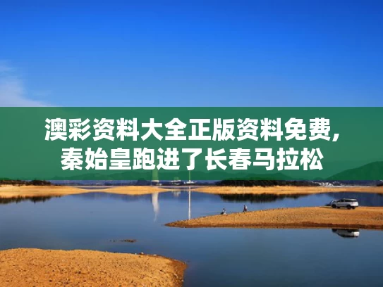 澳彩资料大全正版资料免费,秦始皇跑进了长春马拉松
