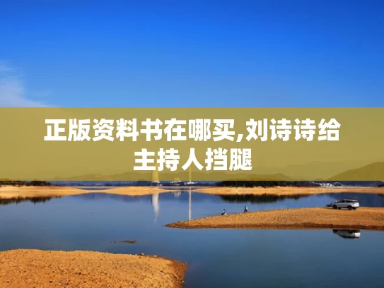 正版资料书在哪买,刘诗诗给主持人挡腿