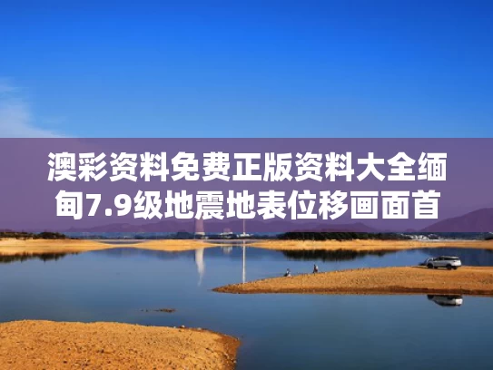 澳彩资料免费正版资料大全	缅甸7.9级地震地表位移画面首曝光