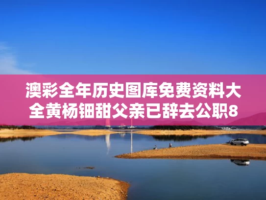 澳彩全年历史图库免费资料大全	黄杨钿甜父亲已辞去公职8年