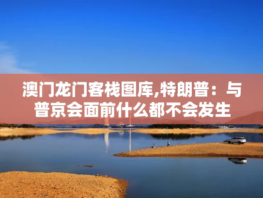 澳门龙门客栈图库,特朗普：与普京会面前什么都不会发生