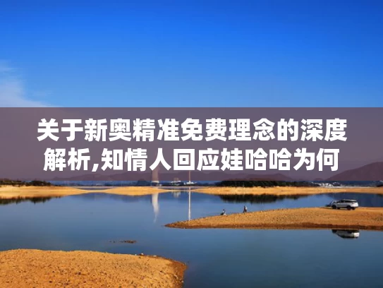 关于新奥精准免费理念的深度解析,知情人回应娃哈哈为何找今麦郎代工