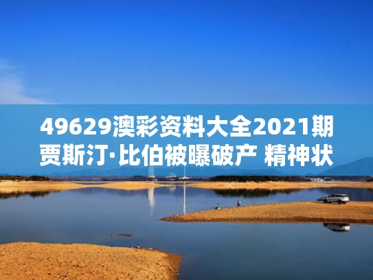 49629澳彩资料大全2021期	贾斯汀·比伯被曝破产 精神状态堪忧