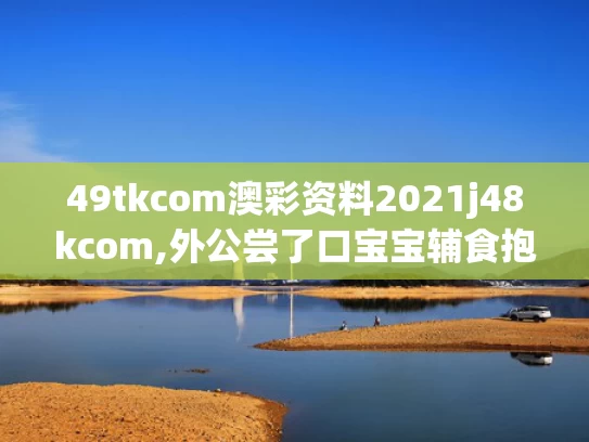 49tkcom澳彩资料2021j48kcom,外公尝了口宝宝辅食抱着宝宝逃跑