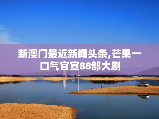 新澳门最近新闻头条,芒果一口气官宣88部大剧