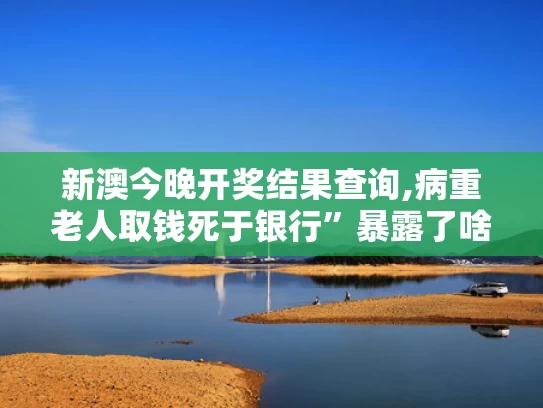 新澳今晚开奖结果查询,病重老人取钱死于银行”暴露了啥