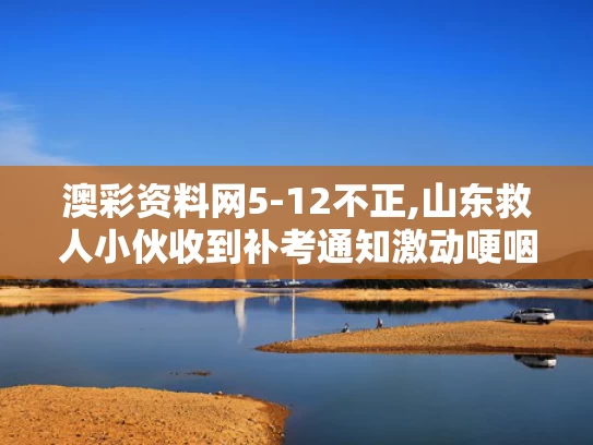澳彩资料网5-12不正,山东救人小伙收到补考通知激动哽咽