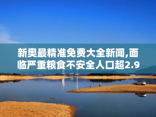 新奥最精准免费大全新闻,面临严重粮食不安全人口超2.95亿